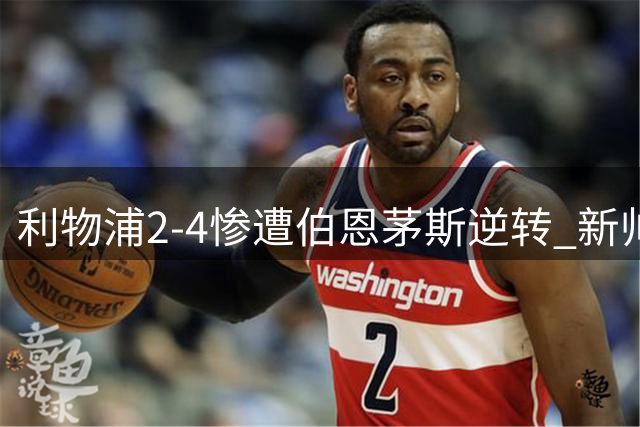 利物浦2-4惨遭伯恩茅斯逆转 新帅伊劳拉遭遇执教生涯最大尴尬
