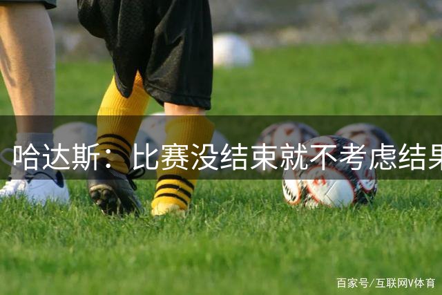 哈达斯：比赛没结束就不考虑结果，球迷始终给我们最大的力量