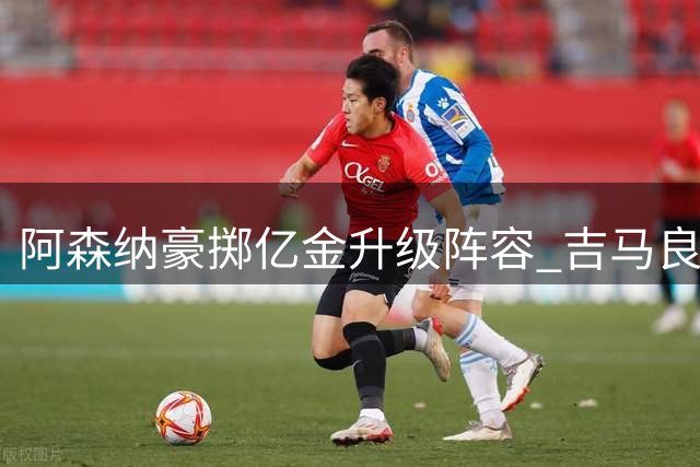 阿森纳豪掷亿金升级阵容 吉马良斯加盟在即维尼修斯成新目标